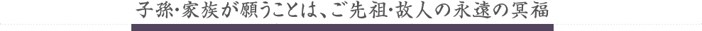 子孫・家族が願うことは、ご先祖・故人の永遠の冥福