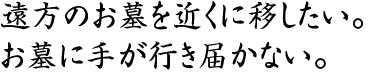 遠方のお墓を近くに移したい。お墓に手が行き届かない。